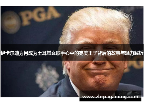 伊卡尔迪为何成为土耳其女歌手心中的完美王子背后的故事与魅力解析