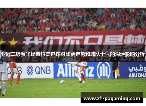 亚冠二级赛半场普拉杰进球对比赛走势和球队士气的深远影响分析