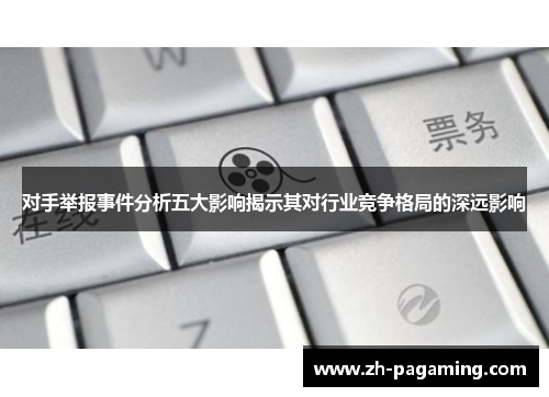 对手举报事件分析五大影响揭示其对行业竞争格局的深远影响