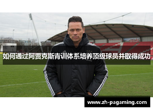 如何通过阿贾克斯青训体系培养顶级球员并取得成功