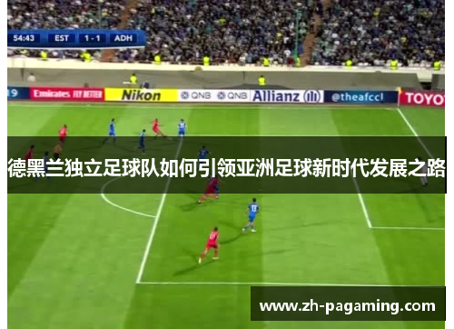 德黑兰独立足球队如何引领亚洲足球新时代发展之路