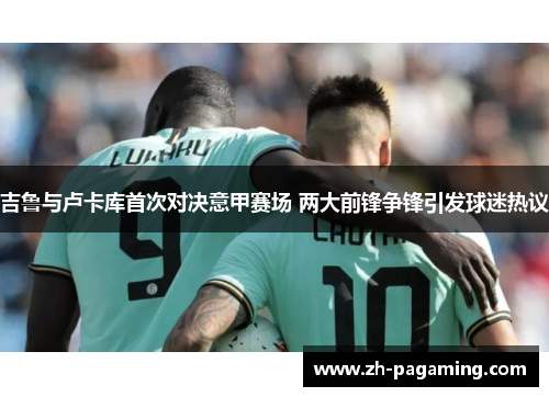 吉鲁与卢卡库首次对决意甲赛场 两大前锋争锋引发球迷热议