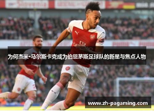 为何杰米·马尔斯卡克成为伯恩茅斯足球队的新星与焦点人物
