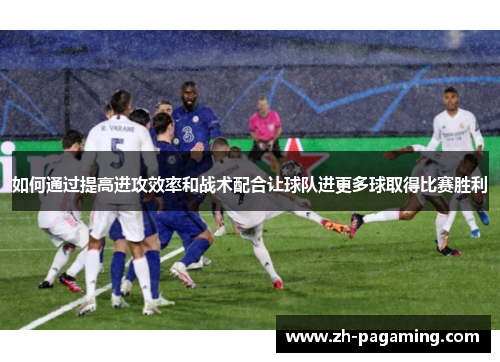 如何通过提高进攻效率和战术配合让球队进更多球取得比赛胜利