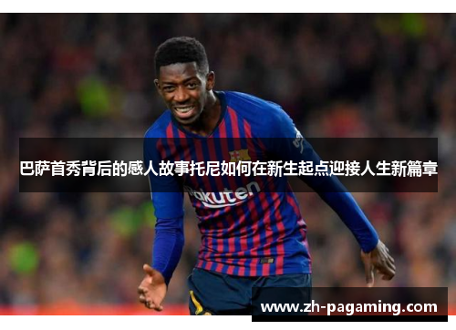 巴萨首秀背后的感人故事托尼如何在新生起点迎接人生新篇章