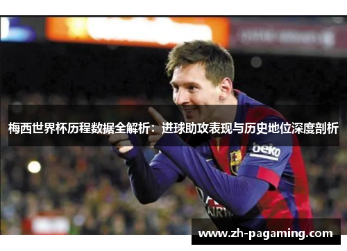 梅西世界杯历程数据全解析：进球助攻表现与历史地位深度剖析