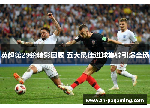 英超第29轮精彩回顾 五大最佳进球集锦引爆全场