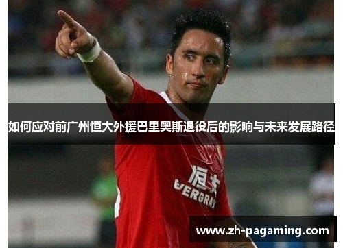 如何应对前广州恒大外援巴里奥斯退役后的影响与未来发展路径