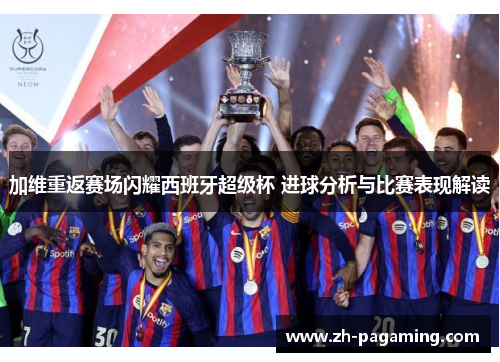加维重返赛场闪耀西班牙超级杯 进球分析与比赛表现解读