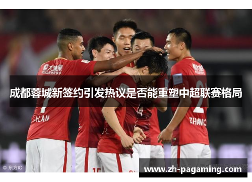 成都蓉城新签约引发热议是否能重塑中超联赛格局