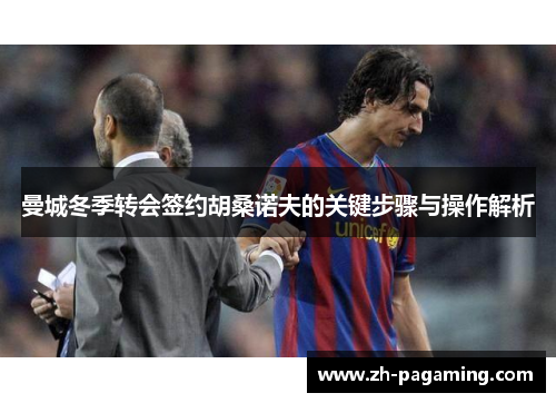 曼城冬季转会签约胡桑诺夫的关键步骤与操作解析