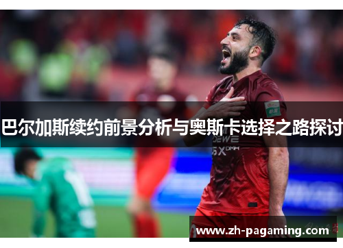 巴尔加斯续约前景分析与奥斯卡选择之路探讨