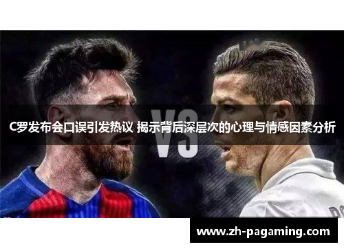C罗发布会口误引发热议 揭示背后深层次的心理与情感因素分析
