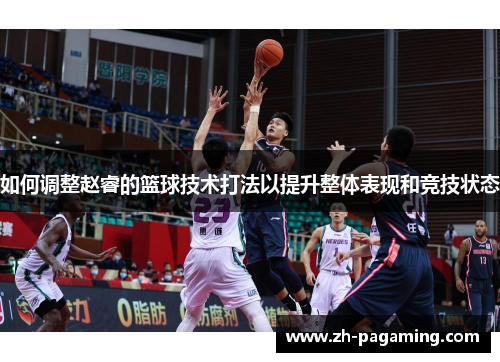 如何调整赵睿的篮球技术打法以提升整体表现和竞技状态
