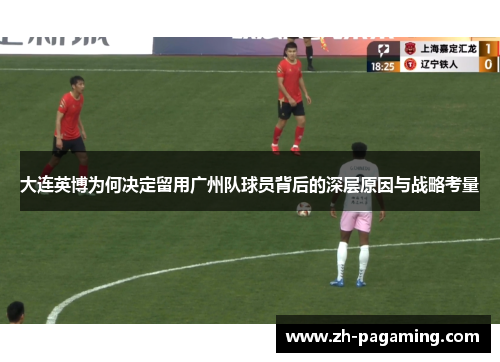 大连英博为何决定留用广州队球员背后的深层原因与战略考量