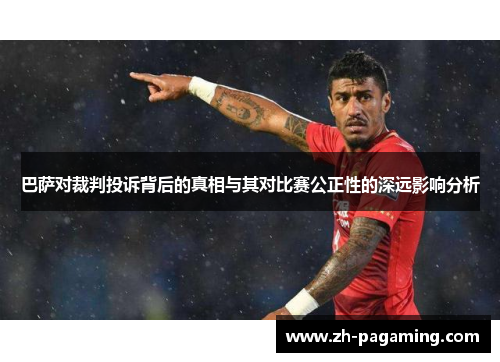 巴萨对裁判投诉背后的真相与其对比赛公正性的深远影响分析
