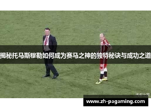 揭秘托马斯穆勒如何成为赛马之神的独特秘诀与成功之道