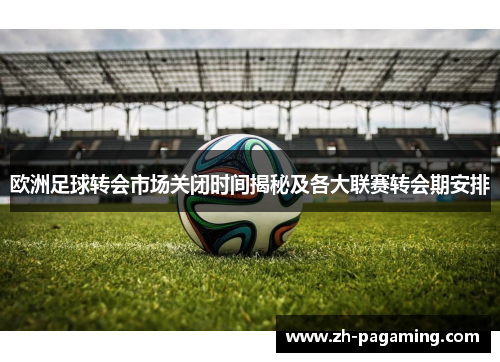 欧洲足球转会市场关闭时间揭秘及各大联赛转会期安排