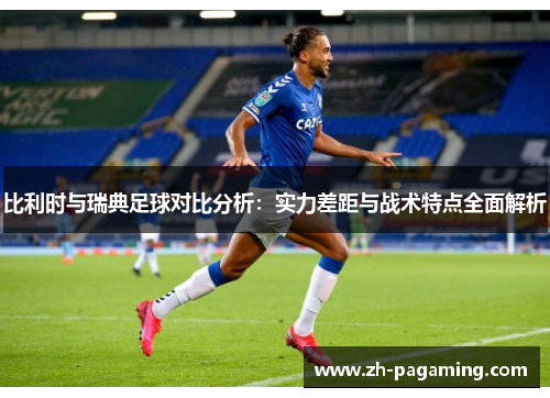 比利时与瑞典足球对比分析：实力差距与战术特点全面解析