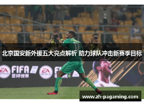 北京国安新外援五大亮点解析 助力球队冲击新赛季目标