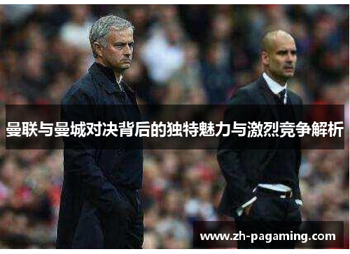 曼联与曼城对决背后的独特魅力与激烈竞争解析