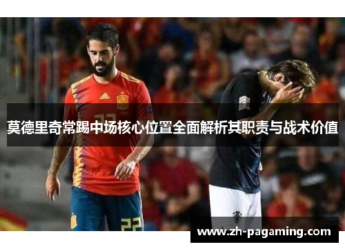 莫德里奇常踢中场核心位置全面解析其职责与战术价值