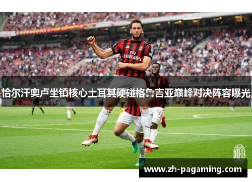 恰尔汗奥卢坐镇核心土耳其硬碰格鲁吉亚巅峰对决阵容曝光
