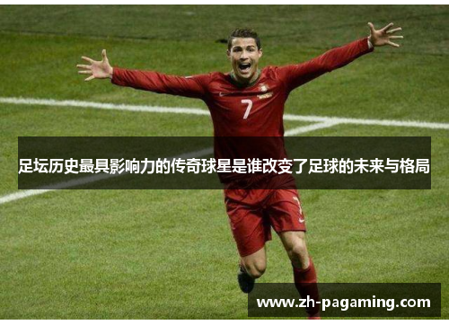足坛历史最具影响力的传奇球星是谁改变了足球的未来与格局