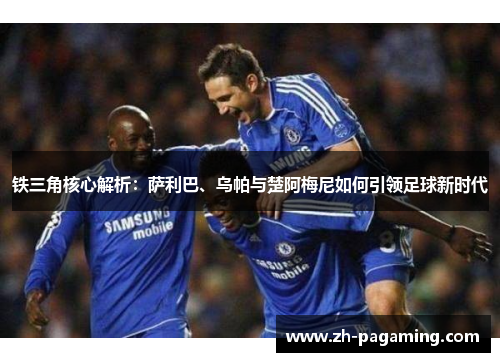 铁三角核心解析:萨利巴、乌帕与楚阿梅尼如何引领足球新时代 铁三角核心解析:萨利巴、乌帕与楚阿梅尼如何引领足球新时代
