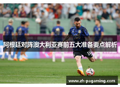 阿根廷对阵澳大利亚赛前五大准备要点解析 阿根廷对阵澳大利亚赛前五大准备要点解析