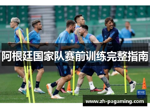 阿根廷国家队赛前训练完整指南 阿根廷国家队赛前训练完整指南