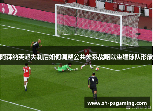 阿森纳英超失利后如何调整公共关系战略以重建球队形象