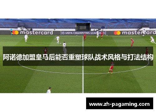 阿诺德加盟皇马后能否重塑球队战术风格与打法结构 阿诺德加盟皇马后能否重塑球队战术风格与打法结构