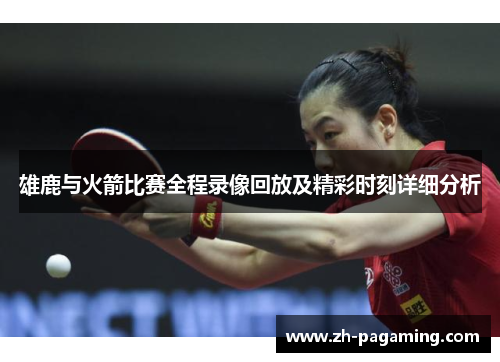 雄鹿与火箭比赛全程录像回放及精彩时刻详细分析 雄鹿与火箭比赛全程录像回放及精彩时刻详细分析