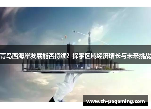 青岛西海岸发展能否持续?探索区域经济增长与未来挑战 青岛西海岸发展能否持续?探索区域经济增长与未来挑战