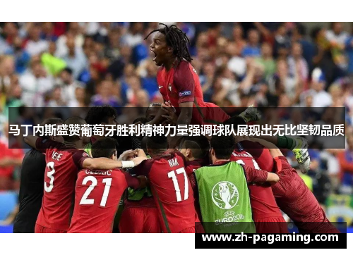 马丁内斯盛赞葡萄牙胜利精神力量强调球队展现出无比坚韧品质 马丁内斯盛赞葡萄牙胜利精神力量强调球队展现出无比坚韧品质