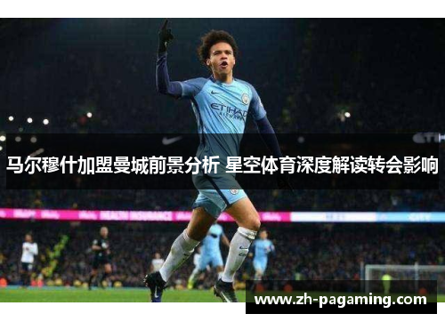 马尔穆什加盟曼城前景分析 星空体育深度解读转会影响