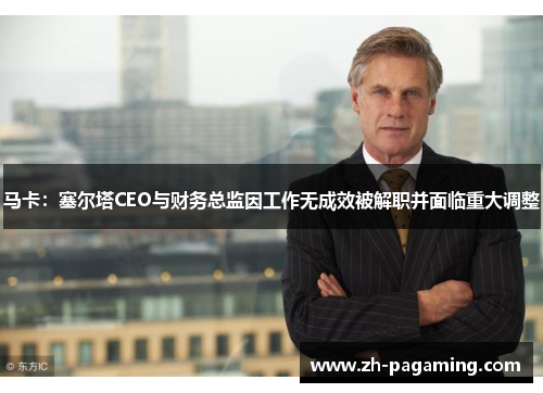 马卡:塞尔塔CEO与财务总监因工作无成效被解职并面临重大调整 马卡:塞尔塔CEO与财务总监因工作无成效被解职并面临重大调整