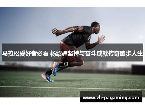 马拉松爱好者必看 杨绍辉坚持与奋斗成就传奇跑步人生 马拉松爱好者必看 杨绍辉坚持与奋斗成就传奇跑步人生