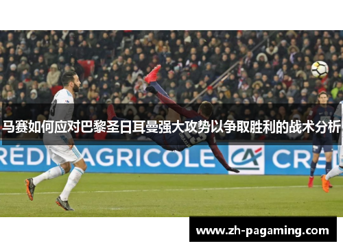 马赛如何应对巴黎圣日耳曼强大攻势以争取胜利的战术分析