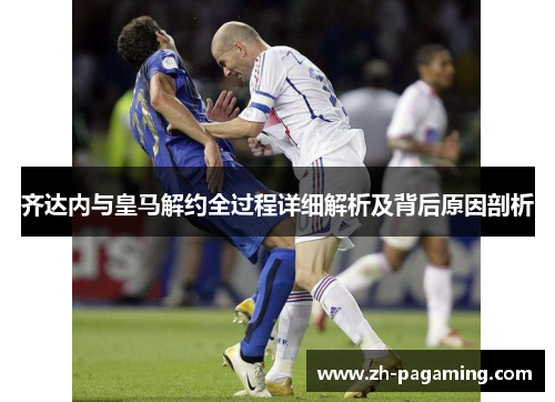 齐达内与皇马解约全过程详细解析及背后原因剖析