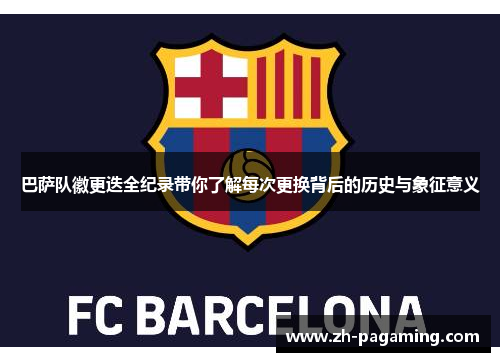 巴萨队徽更迭全纪录带你了解每次更换背后的历史与象征意义 巴萨队徽更迭全纪录带你了解每次更换背后的历史与象征意义