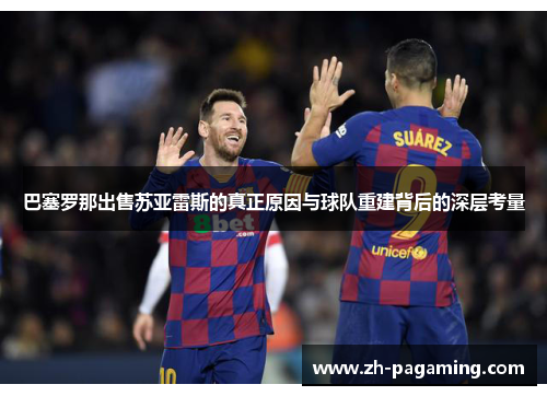 巴塞罗那出售苏亚雷斯的真正原因与球队重建背后的深层考量 巴塞罗那出售苏亚雷斯的真正原因与球队重建背后的深层考量