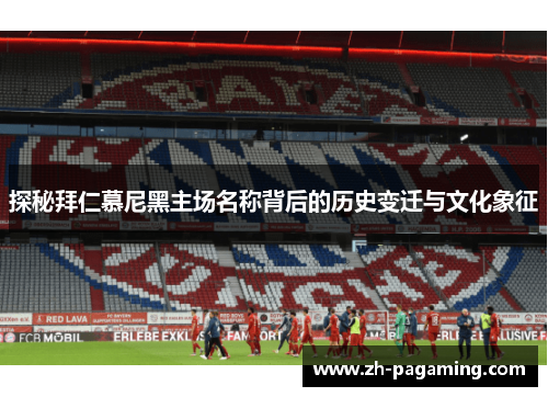 探秘拜仁慕尼黑主场名称背后的历史变迁与文化象征 探秘拜仁慕尼黑主场名称背后的历史变迁与文化象征