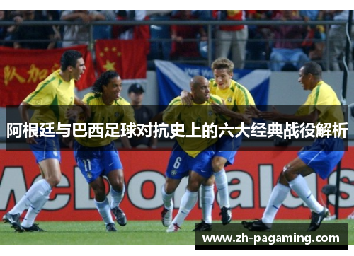 阿根廷与巴西足球对抗史上的六大经典战役解析