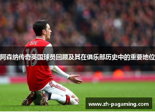 阿森纳传奇英国球员回顾及其在俱乐部历史中的重要地位