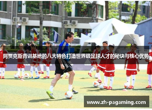 阿贾克斯青训基地的八大特色打造世界级足球人才的秘诀与核心优势 阿贾克斯青训基地的八大特色打造世界级足球人才的秘诀与核心优势