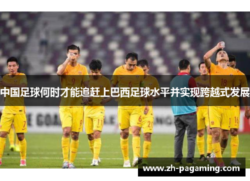 中国足球何时才能追赶上巴西足球水平并实现跨越式发展 中国足球何时才能追赶上巴西足球水平并实现跨越式发展