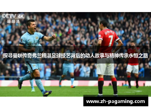 探寻曼联传奇弗兰精湛足球技艺背后的动人故事与精神传承永恒之路