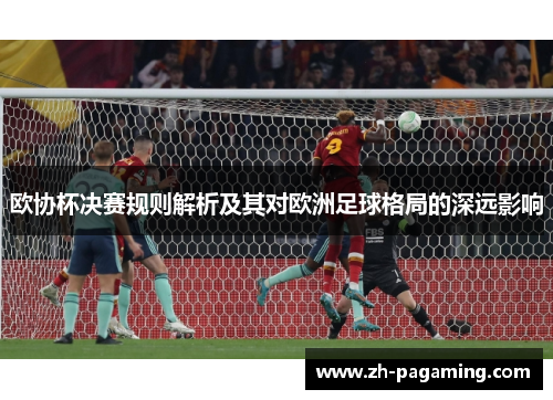 欧协杯决赛规则解析及其对欧洲足球格局的深远影响 欧协杯决赛规则解析及其对欧洲足球格局的深远影响